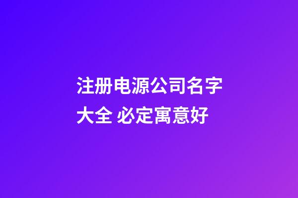 注册电源公司名字大全 必定寓意好-第1张-公司起名-玄机派